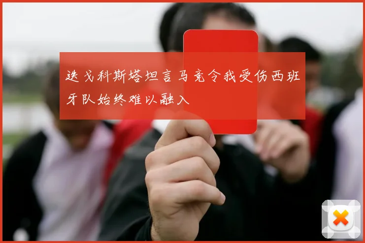 迭戈科斯塔坦言马竞令我受伤西班牙队始终难以融入