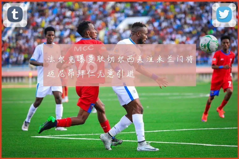 法尔克曝曼联切尔西关注米兰门将迈尼昂拜仁无意引进
