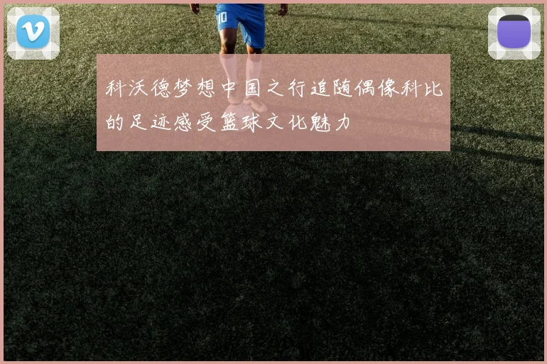 科沃德梦想中国之行追随偶像科比的足迹感受篮球文化魅力