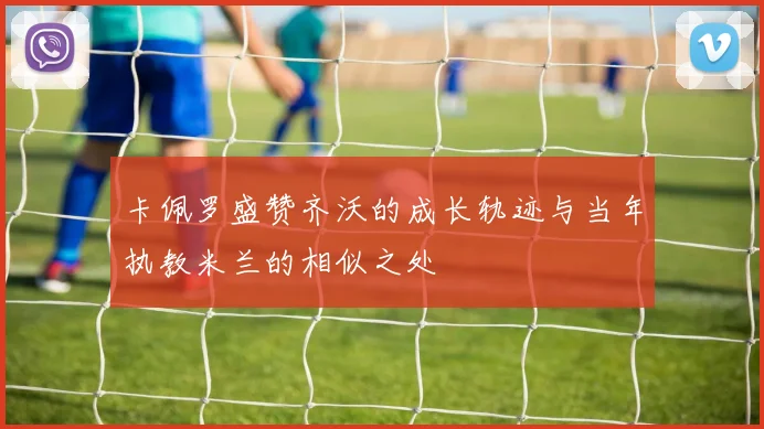 卡佩罗盛赞齐沃的成长轨迹与当年执教米兰的相似之处