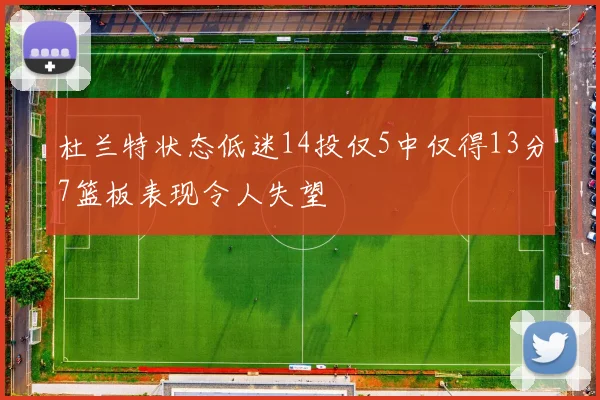 杜兰特状态低迷14投仅5中仅得13分7篮板表现令人失望