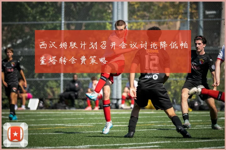 西汉姆联计划召开会议讨论降低帕奎塔转会费策略