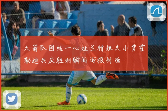火箭队团结一心杜兰特姐夫小贾霍勒迪共庆胜利瞬间海报封面