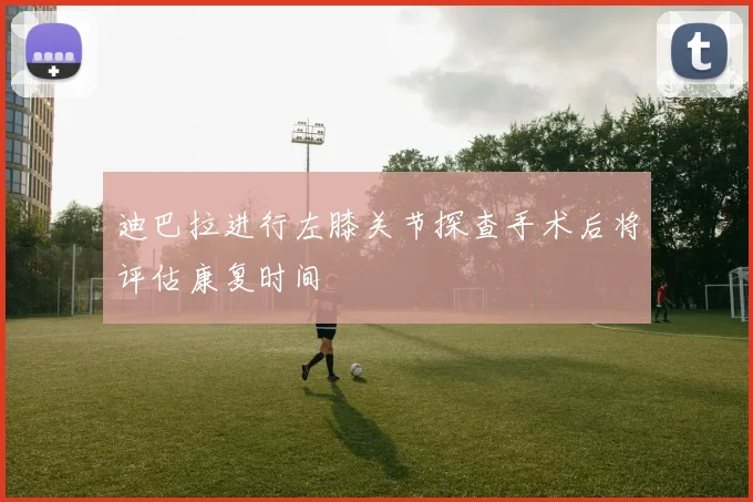 迪巴拉进行左膝关节探查手术后将评估康复时间