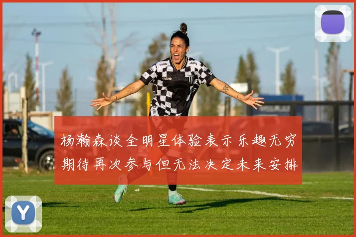 杨瀚森谈全明星体验表示乐趣无穷期待再次参与但无法决定未来安排