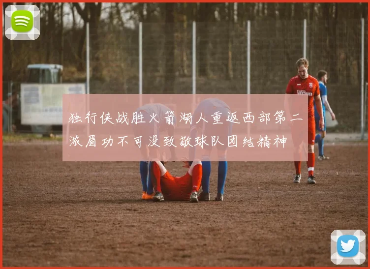 独行侠战胜火箭湖人重返西部第二浓眉功不可没致敬球队团结精神