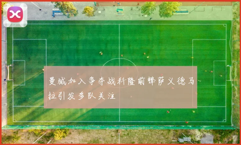 曼城加入争夺战科隆前锋萨义德马拉引发多队关注