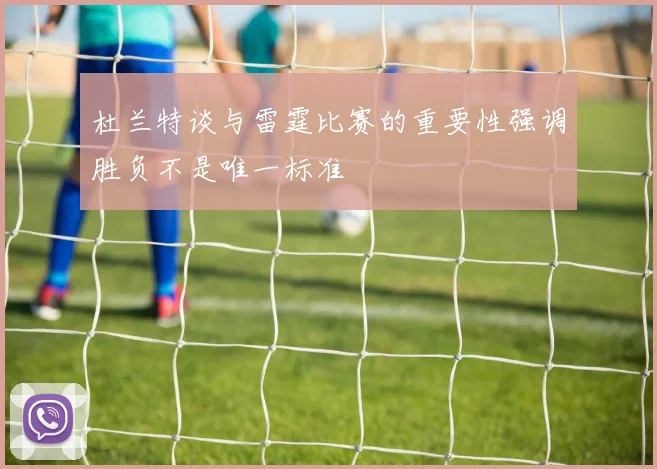 杜兰特谈与雷霆比赛的重要性强调胜负不是唯一标准