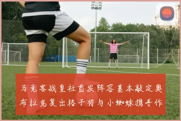 马竞客战皇社首发阵容基本敲定奥布拉克复出格子将与小蜘蛛携手作战