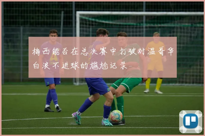 梅西能否在总决赛中打破对温哥华白浪不进球的尴尬记录