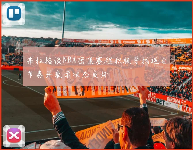 弗拉格谈NBA密集赛程积极寻找适合节奏并表示状态良好