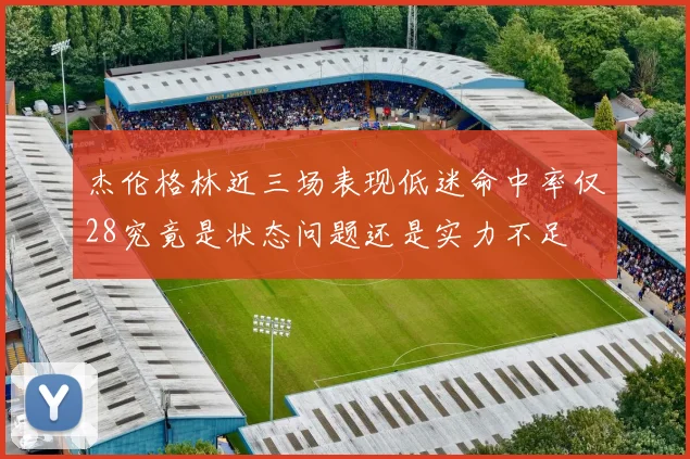 杰伦格林近三场表现低迷命中率仅28究竟是状态问题还是实力不足