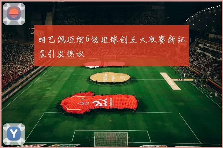 姆巴佩连续6场进球创五大联赛新纪录引发热议
