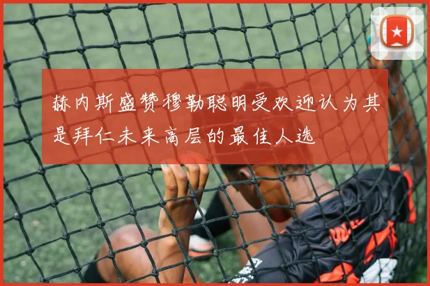 赫内斯盛赞穆勒聪明受欢迎认为其是拜仁未来高层的最佳人选
