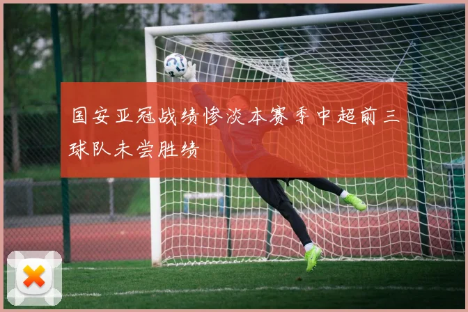 国安亚冠战绩惨淡本赛季中超前三球队未尝胜绩