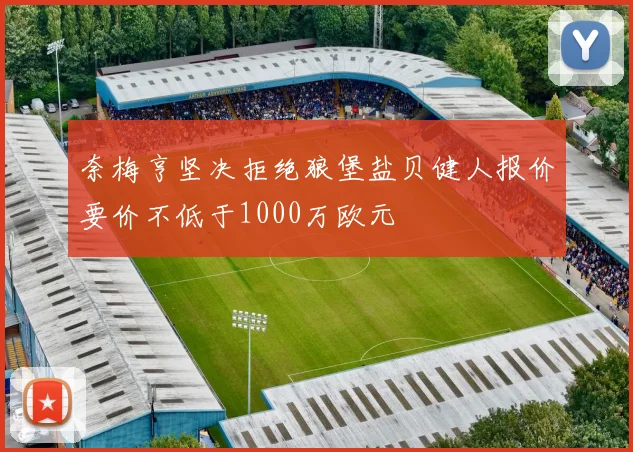 奈梅亨坚决拒绝狼堡盐贝健人报价要价不低于1000万欧元