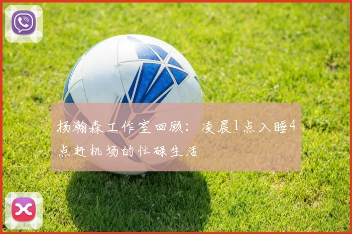 杨瀚森工作室回顾：凌晨1点入睡4点赶机场的忙碌生活