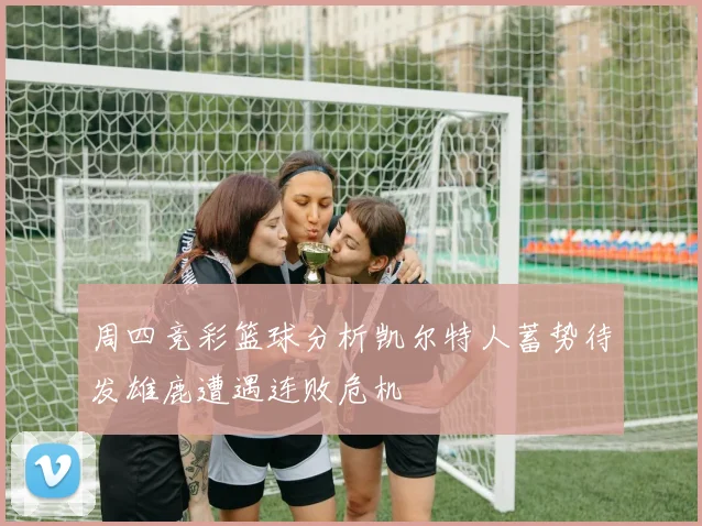周四竞彩篮球分析凯尔特人蓄势待发雄鹿遭遇连败危机