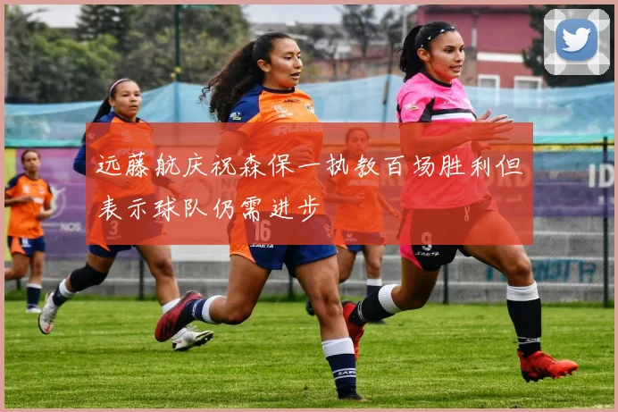 远藤航庆祝森保一执教百场胜利但表示球队仍需进步