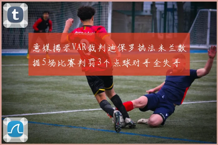 意媒揭示VAR裁判迪保罗执法米兰数据5场比赛判罚3个点球对手全失手