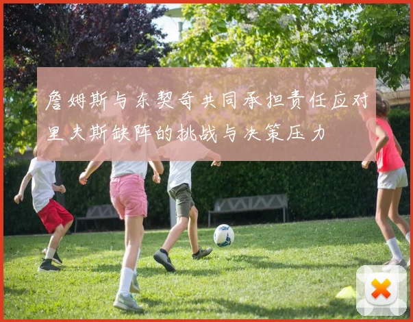 詹姆斯与东契奇共同承担责任应对里夫斯缺阵的挑战与决策压力