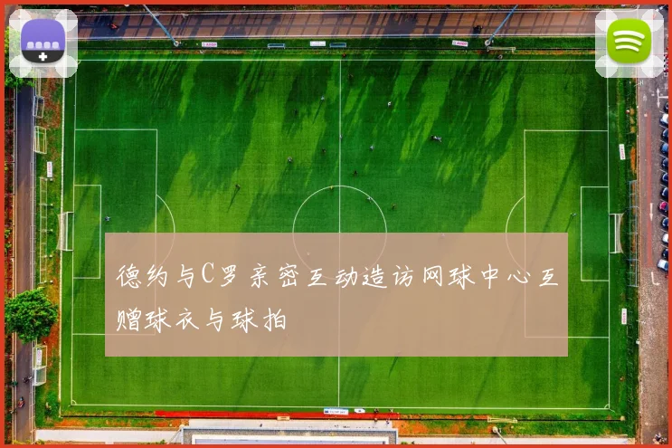 德约与C罗亲密互动造访网球中心互赠球衣与球拍