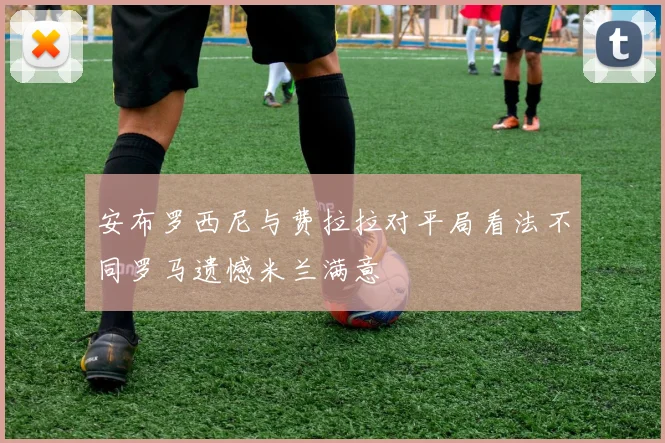 安布罗西尼与费拉拉对平局看法不同罗马遗憾米兰满意