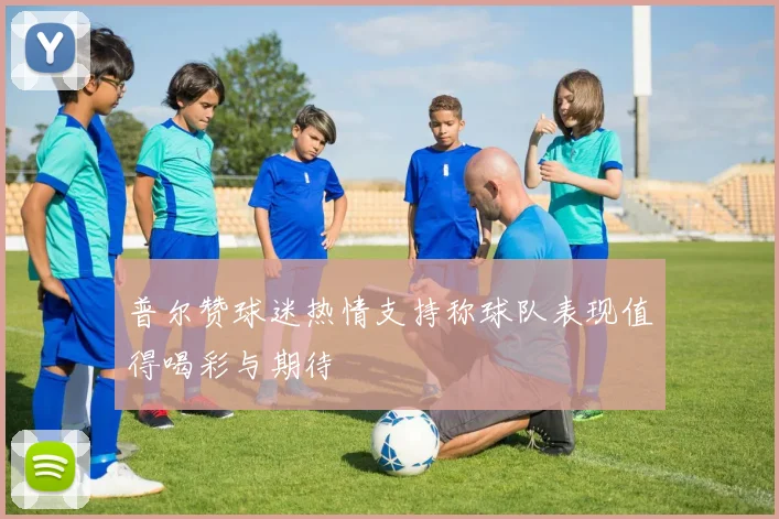 普尔赞球迷热情支持称球队表现值得喝彩与期待