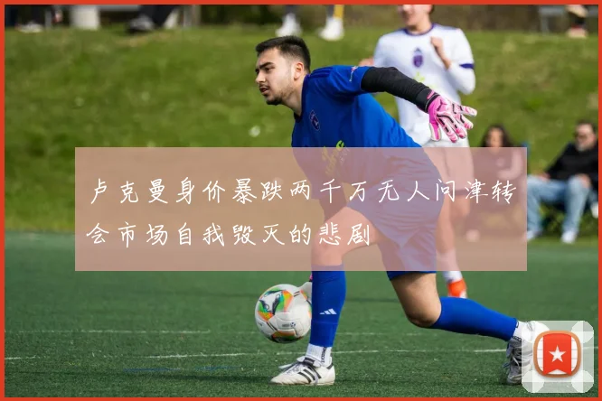 卢克曼身价暴跌两千万无人问津转会市场自我毁灭的悲剧
