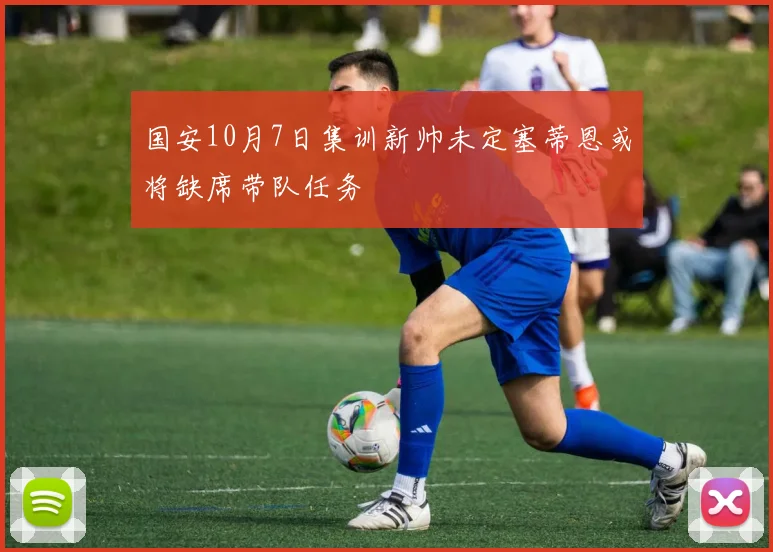 国安10月7日集训新帅未定塞蒂恩或将缺席带队任务