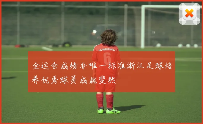 全运会成绩非唯一标准浙江足球培养优秀球员成就斐然