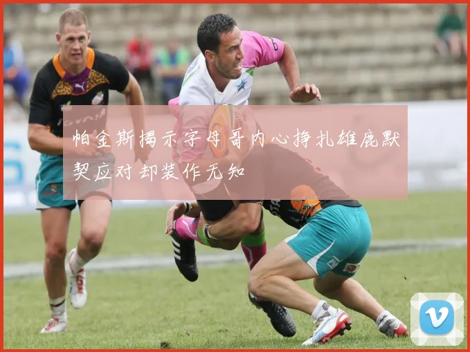 帕金斯揭示字母哥内心挣扎雄鹿默契应对却装作无知