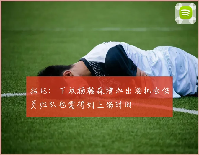 拓记：下放杨瀚森增加出场机会伤员归队也需得到上场时间