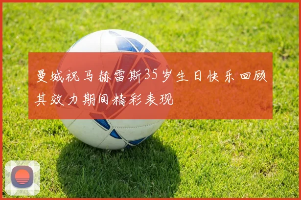曼城祝马赫雷斯35岁生日快乐回顾其效力期间精彩表现