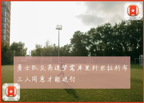 勇士队交易追梦需库里科尔拉科布三人同意才能进行