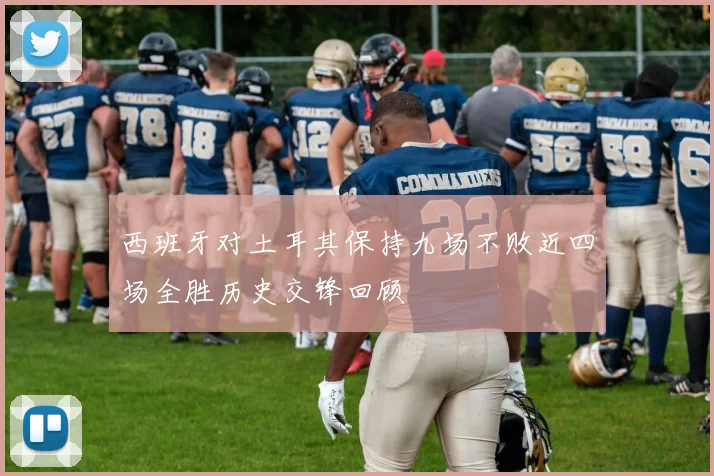 西班牙对土耳其保持九场不败近四场全胜历史交锋回顾