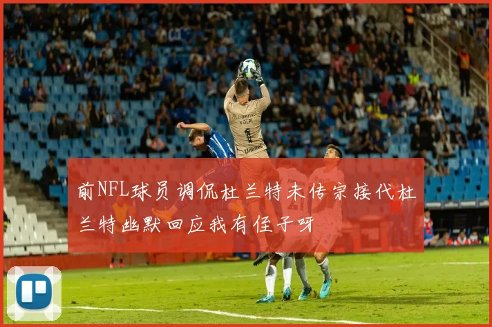 前NFL球员调侃杜兰特未传宗接代杜兰特幽默回应我有侄子呀