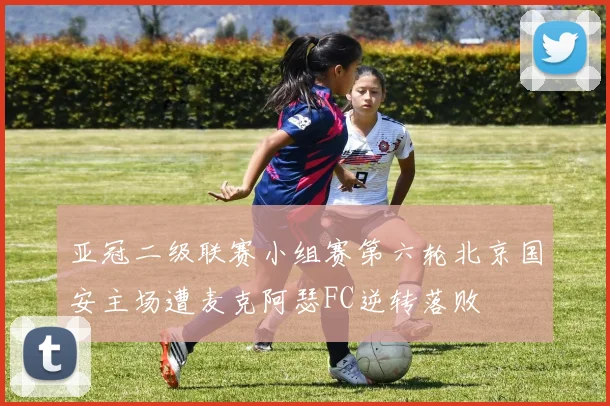 亚冠二级联赛小组赛第六轮北京国安主场遭麦克阿瑟FC逆转落败
