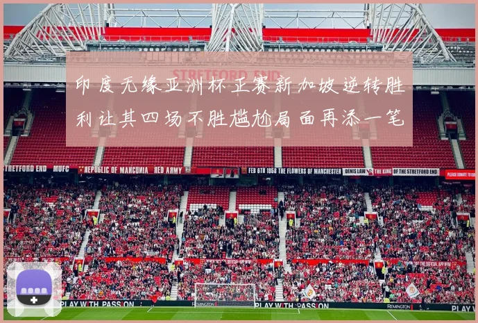 印度无缘亚洲杯正赛新加坡逆转胜利让其四场不胜尴尬局面再添一笔