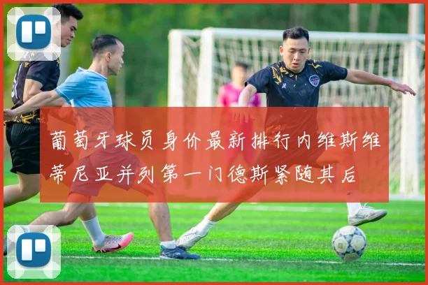 葡萄牙球员身价最新排行内维斯维蒂尼亚并列第一门德斯紧随其后