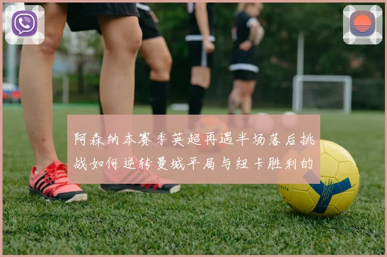 阿森纳本赛季英超再遇半场落后挑战如何逆转曼城平局与纽卡胜利的启示