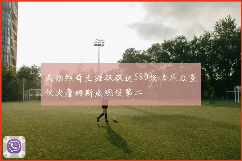武切维奇生涯双双达580场力压众星仅次詹姆斯成现役第二