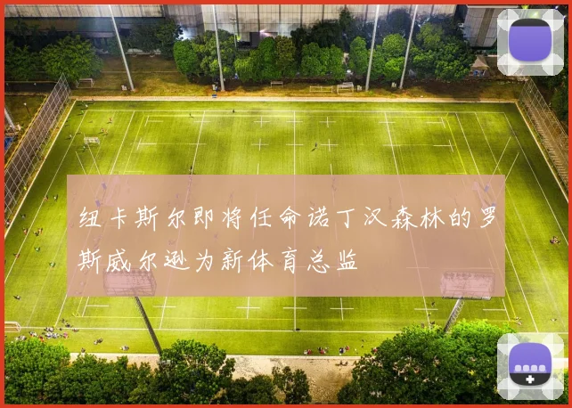 纽卡斯尔即将任命诺丁汉森林的罗斯威尔逊为新体育总监