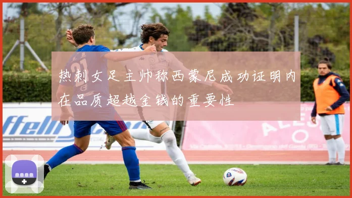 热刺女足主帅称西蒙尼成功证明内在品质超越金钱的重要性