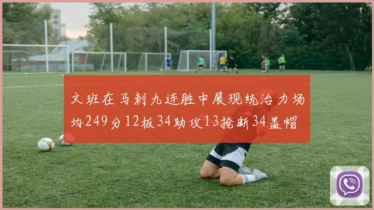 文班在马刺九连胜中展现统治力场均249分12板34助攻13抢断34盖帽