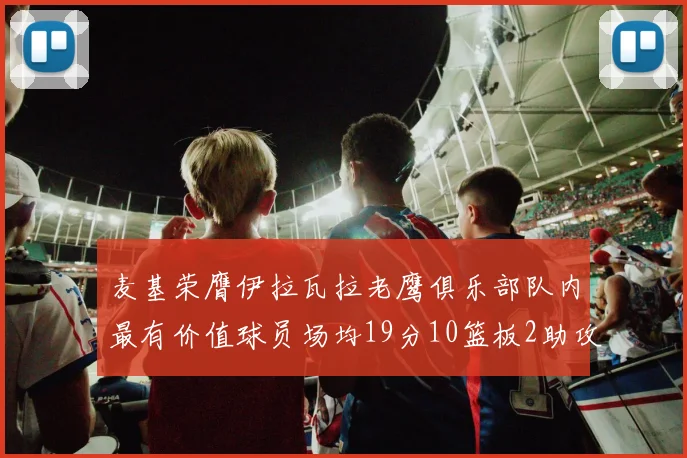 麦基荣膺伊拉瓦拉老鹰俱乐部队内最有价值球员场均19分10篮板2助攻成队内最佳