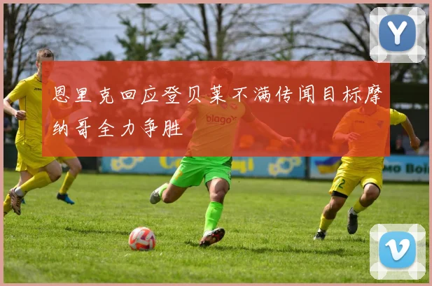 恩里克回应登贝莱不满传闻目标摩纳哥全力争胜