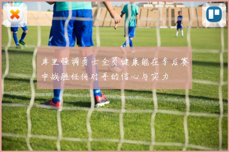 库里强调勇士全员健康能在季后赛中战胜任何对手的信心与实力