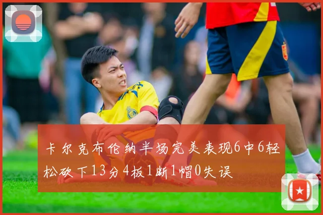 卡尔克布伦纳半场完美表现6中6轻松砍下13分4板1断1帽0失误