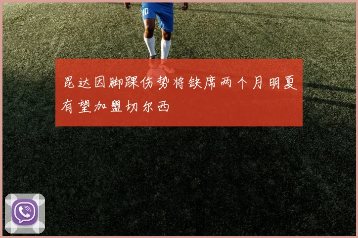 昆达因脚踝伤势将缺席两个月明夏有望加盟切尔西